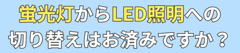 LED照明への切替計画を|一般照明用の蛍光ランプの製造・輸出入は2027年末までに廃止されます