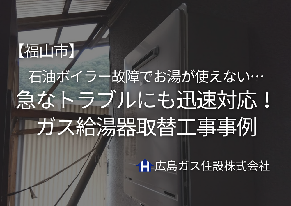 【福山市】石油ボイラー故障でお湯が使えない…急なトラブルにも迅速対応！ガス給湯器取替工事事例