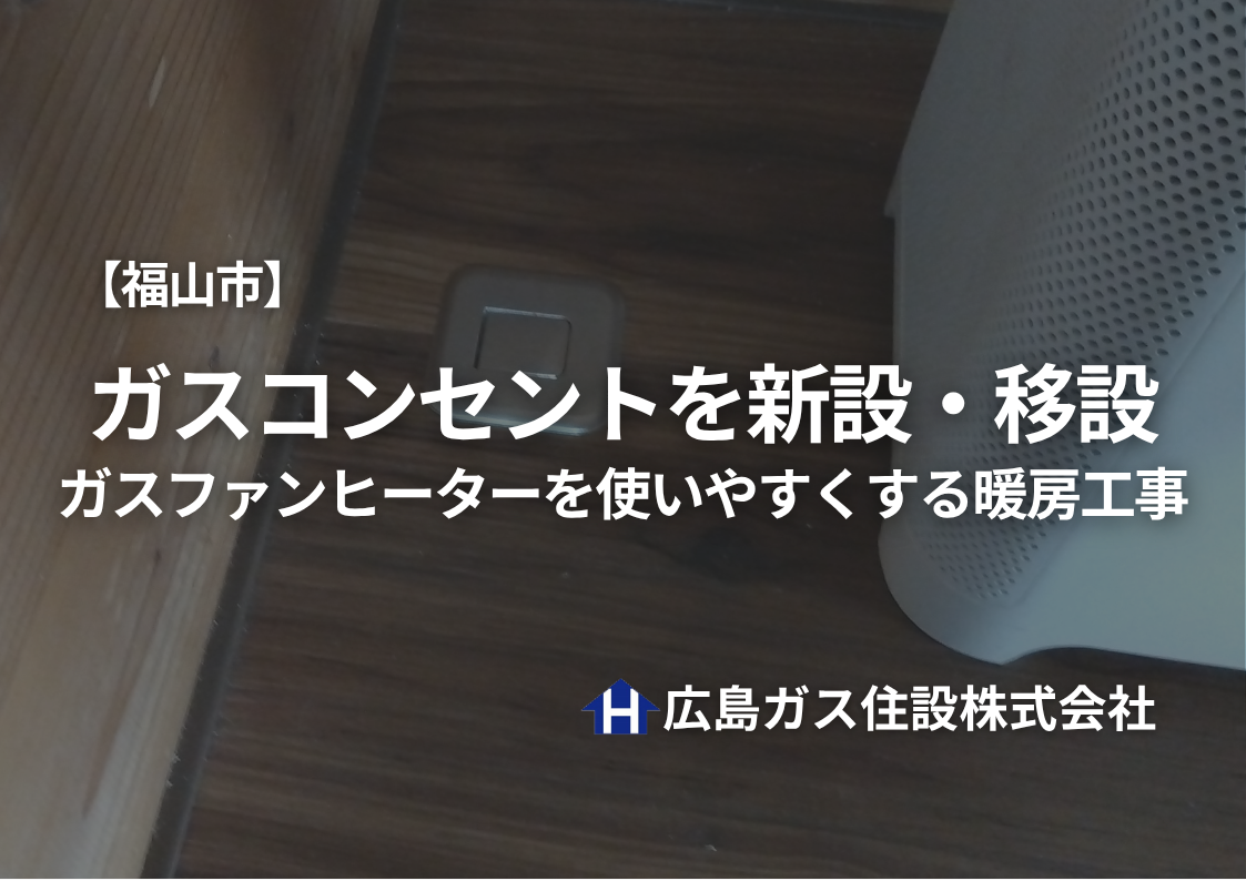 【福山市】ガスコンセントを新設・移設｜ガスファンヒーターを使いやすくする暖房工事